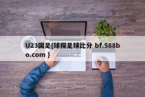 U23国足{球探足球比分 bf.588bo.com }