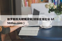 俄罗斯杯大规模冲突{球探足球比分 bf.588bo.com }