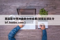 英超比分预测最新分析结果{球探足球比分 bf.588bo.com }