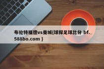 布伦特福德vs曼城{球探足球比分 bf.588bo.com }