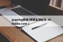 gogoing鳄鱼{球探足球比分 bf.588bo.com }