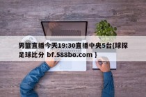 男篮直播今天19:30直播中央5台{球探足球比分 bf.588bo.com }
