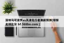 深圳马可波罗vs天津先行者赛前预测{球探足球比分 bf.588bo.com }