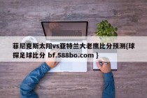 菲尼克斯太阳vs亚特兰大老鹰比分预测{球探足球比分 bf.588bo.com }