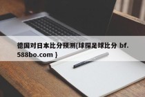 德国对日本比分预测{球探足球比分 bf.588bo.com }