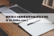 颜丙涛10-8击败希金斯夺冠{球探足球比分 bf.588bo.com }