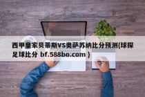 西甲皇家贝蒂斯VS奥萨苏纳比分预测{球探足球比分 bf.588bo.com }