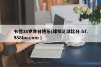 韦德38岁生日快乐{球探足球比分 bf.588bo.com }