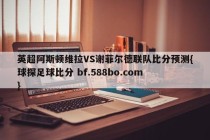 英超阿斯顿维拉VS谢菲尔德联队比分预测{球探足球比分 bf.588bo.com }