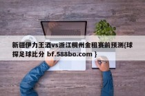 新疆伊力王酒vs浙江稠州金租赛前预测{球探足球比分 bf.588bo.com }