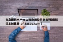 青岛国信水产vs山西汾酒股份竞彩预测{球探足球比分 bf.588bo.com }
