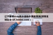 辽宁本钢vs山西汾酒股份赛前预测{球探足球比分 bf.588bo.com }