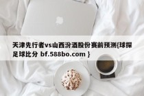 天津先行者vs山西汾酒股份赛前预测{球探足球比分 bf.588bo.com }