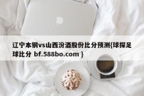 辽宁本钢vs山西汾酒股份比分预测{球探足球比分 bf.588bo.com }