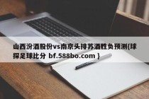 山西汾酒股份vs南京头排苏酒胜负预测{球探足球比分 bf.588bo.com }