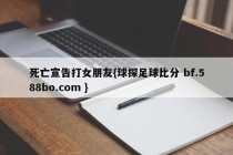 死亡宣告打女朋友{球探足球比分 bf.588bo.com }