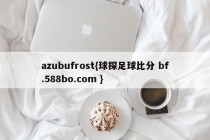 azubufrost{球探足球比分 bf.588bo.com }