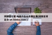 阿根廷记者:梅西只在北京踢比赛{球探足球比分 bf.588bo.com }