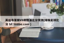 英超布莱顿VS利物浦比分预测{球探足球比分 bf.588bo.com }
