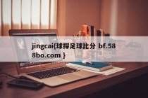 jingcai{球探足球比分 bf.588bo.com }