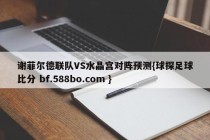 谢菲尔德联队VS水晶宫对阵预测{球探足球比分 bf.588bo.com }