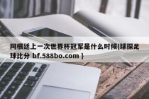 阿根廷上一次世界杯冠军是什么时候{球探足球比分 bf.588bo.com }