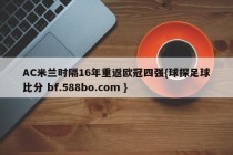 AC米兰时隔16年重返欧冠四强{球探足球比分 bf.588bo.com }