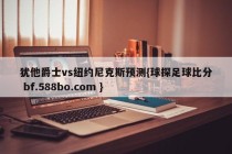犹他爵士vs纽约尼克斯预测{球探足球比分 bf.588bo.com }