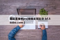 英超直播吧jrs{球探足球比分 bf.588bo.com }