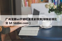 广州龙狮vs宁波町渥竞彩预测{球探足球比分 bf.588bo.com }