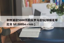 利物浦欲5000万购买罗马目标{球探足球比分 bf.588bo.com }