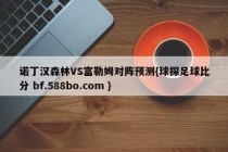 诺丁汉森林VS富勒姆对阵预测{球探足球比分 bf.588bo.com }