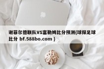 谢菲尔德联队VS富勒姆比分预测{球探足球比分 bf.588bo.com }