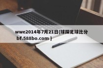 wwe2014年7月21日{球探足球比分 bf.588bo.com }