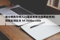 波士顿凯尔特人vs菲尼克斯太阳赛前预测{球探足球比分 bf.588bo.com }