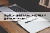 犹他爵士vs迈阿密热火盘口分析{球探足球比分 bf.588bo.com }