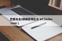巴西女足{球探足球比分 bf.588bo.com }