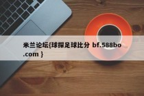 米兰论坛{球探足球比分 bf.588bo.com }