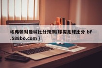 埃弗顿对曼城比分预测{球探足球比分 bf.588bo.com }