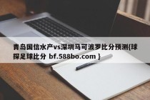 青岛国信水产vs深圳马可波罗比分预测{球探足球比分 bf.588bo.com }