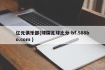 亿元俱乐部{球探足球比分 bf.588bo.com }