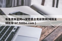 布鲁克林篮网vs犹他爵士竞彩预测{球探足球比分 bf.588bo.com }