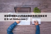 谢菲尔德联队VS阿森纳赛前预测{球探足球比分 bf.588bo.com }