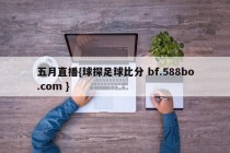 五月直播{球探足球比分 bf.588bo.com }