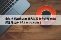 密尔沃基雄鹿vs克里夫兰骑士竞彩预测{球探足球比分 bf.588bo.com }