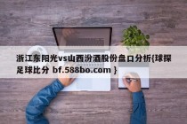 浙江东阳光vs山西汾酒股份盘口分析{球探足球比分 bf.588bo.com }