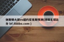 休斯顿火箭vs纽约尼克斯预测{球探足球比分 bf.588bo.com }
