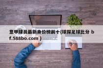 意甲球员最新身价榜前十{球探足球比分 bf.588bo.com }