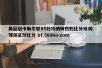 英超纽卡斯尔联VS托特纳姆热刺比分预测{球探足球比分 bf.588bo.com }