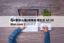fpx晋级八强{球探足球比分 bf.588bo.com }